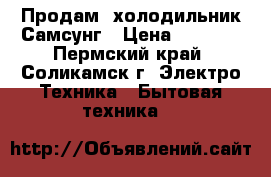 Продам  холодильник Самсунг › Цена ­ 7 500 - Пермский край, Соликамск г. Электро-Техника » Бытовая техника   